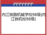 内江铁路机械学校98级(内江铁机校98级)