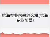 航海专业未来怎么样(航海专业前景)