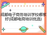 成都电子商务培训学校哪家好(成都电商培训优选)
