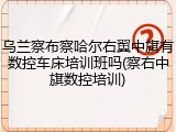 乌兰察布察哈尔右翼中旗有数控车床培训班吗(察右中旗数控培训)