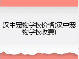 汉中宠物学校价格(汉中宠物学校收费)