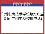 广州电商技术学校地址电话查询(广州电商校址电话)