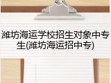 潍坊海运学校招生对象中专生(潍坊海运招中专)