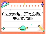 广安宠物培训班怎么找(广安宠物培训)