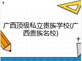 广西顶级私立贵族学校(广西贵族名校)