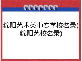 绵阳艺术类中专学校名录(绵阳艺校名录)