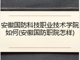 安徽国防科技职业技术学院如何(安徽国防职院怎样)