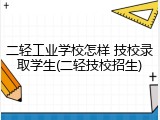 二轻工业学校怎样 技校录取学生(二轻技校招生)