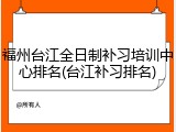 福州台江全日制补习培训中心排名(台江补习排名)
