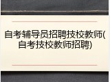 自考辅导员招聘技校教师(自考技校教师招聘)
