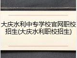 大庆水利中专学校官网职校招生(大庆水利职校招生)