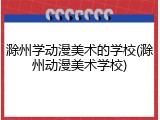滁州学动漫美术的学校(滁州动漫美术学校)