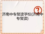 济南中专复读学校(济南中专复读)