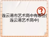 连云港市艺术高中有哪些(连云港艺术高中)