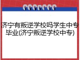 济宁有叛逆学校吗学生中专毕业(济宁叛逆学校中专)