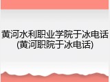 黄河水利职业学院于冰电话(黄河职院于冰电话)