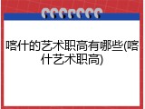 喀什的艺术职高有哪些(喀什艺术职高)