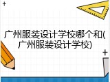 广州服装设计学校哪个和(广州服装设计学校)