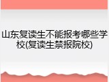 山东复读生不能报考哪些学校(复读生禁报院校)