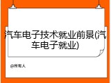 汽车电子技术就业前景(汽车电子就业)