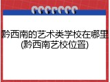 黔西南的艺术类学校在哪里(黔西南艺校位置)