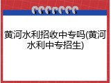 黄河水利招收中专吗(黄河水利中专招生)