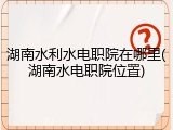 湖南水利水电职院在哪里(湖南水电职院位置)