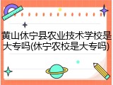 黄山休宁县农业技术学校是大专吗(休宁农校是大专吗)