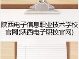 陕西电子信息职业技术学校官网(陕西电子职校官网)