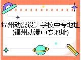 福州动漫设计学校中专地址(福州动漫中专地址)