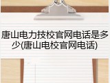 唐山电力技校官网电话是多少(唐山电校官网电话)