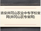 吉安井冈山农业中专学校官网(井冈山农专官网)