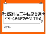 深圳深科技工学校是普通高中吗(深科技是高中吗)