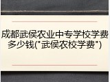 成都武侯农业中专学校学费多少钱("武侯农校学费")