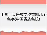 中国十大贵族学校有哪几个名字(中国贵族名校)