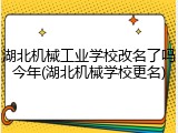 湖北机械工业学校改名了吗今年(湖北机械学校更名)