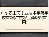 广东农工商职业技术学院学校官网(广东农工商职院官网)
