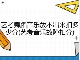 艺考舞蹈音乐放不出来扣多少分(艺考音乐故障扣分)