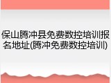 保山腾冲县免费数控培训报名地址(腾冲免费数控培训)