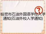 哈密市石油外国语学校入学通知(石油外校入学通知)