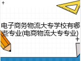 电子商务物流大专学校有哪些专业(电商物流大专专业)
