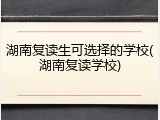 湖南复读生可选择的学校(湖南复读学校)