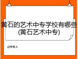 黄石的艺术中专学校有哪些(黄石艺术中专)