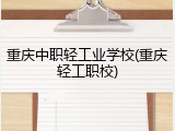 重庆中职轻工业学校(重庆轻工职校)