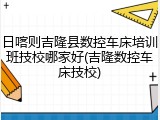 日喀则吉隆县数控车床培训班技校哪家好(吉隆数控车床技校)