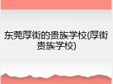 东莞厚街的贵族学校(厚街贵族学校)