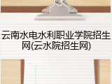 云南水电水利职业学院招生网(云水院招生网)
