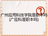 广州应用科技学院是职本吗(广应科是职本吗)