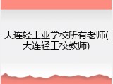 大连轻工业学校所有老师(大连轻工校教师)