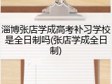 淄博张店学成高考补习学校是全日制吗(张店学成全日制)